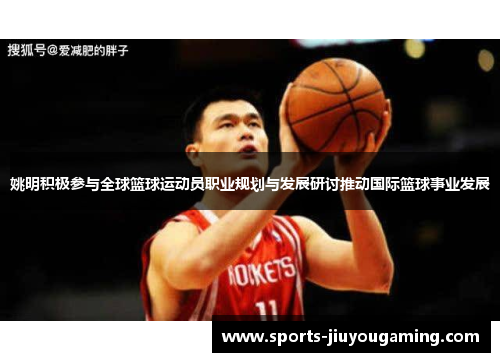 姚明积极参与全球篮球运动员职业规划与发展研讨推动国际篮球事业发展