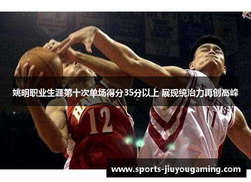 姚明职业生涯第十次单场得分35分以上 展现统治力再创高峰