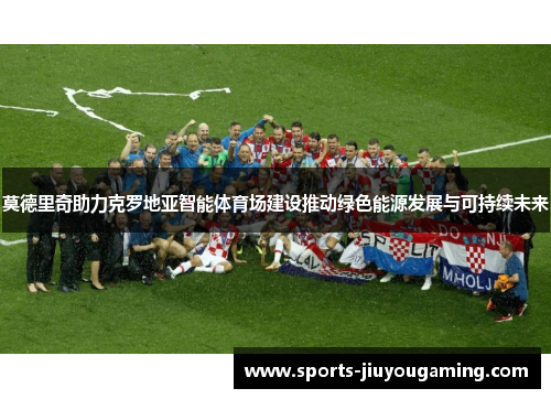 莫德里奇助力克罗地亚智能体育场建设推动绿色能源发展与可持续未来
