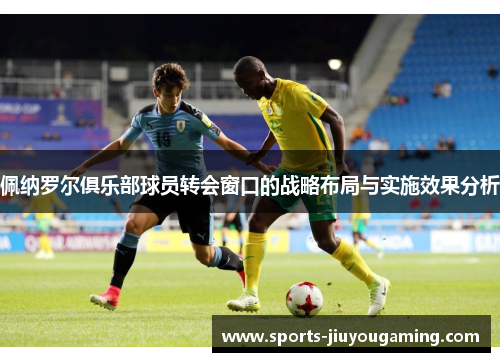 佩纳罗尔俱乐部球员转会窗口的战略布局与实施效果分析