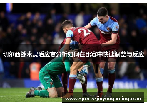 切尔西战术灵活应变分析如何在比赛中快速调整与反应