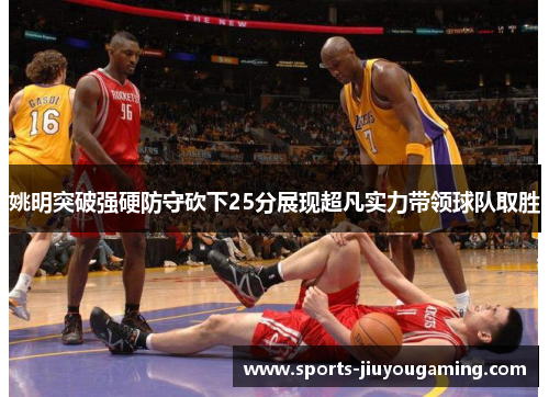 姚明突破强硬防守砍下25分展现超凡实力带领球队取胜