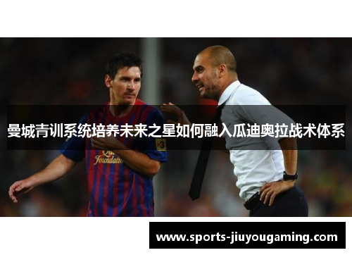 曼城青训系统培养未来之星如何融入瓜迪奥拉战术体系