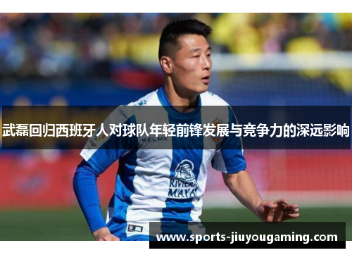 武磊回归西班牙人对球队年轻前锋发展与竞争力的深远影响