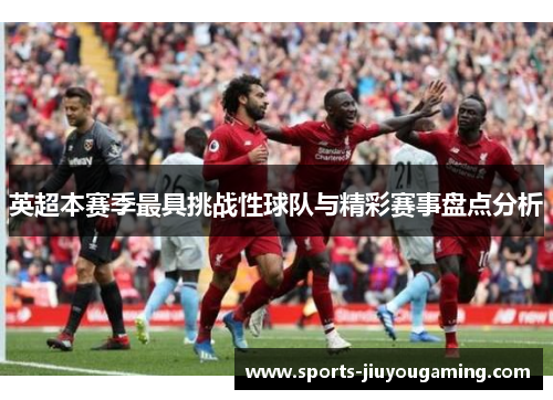 英超本赛季最具挑战性球队与精彩赛事盘点分析