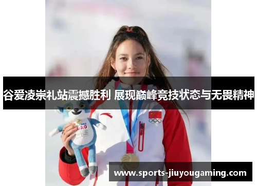 谷爱凌崇礼站震撼胜利 展现巅峰竞技状态与无畏精神