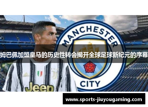 姆巴佩加盟皇马的历史性转会揭开全球足球新纪元的序幕