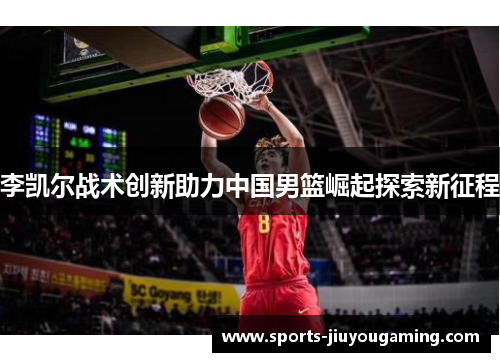 李凯尔战术创新助力中国男篮崛起探索新征程