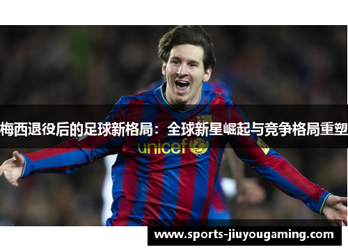 梅西退役后的足球新格局：全球新星崛起与竞争格局重塑