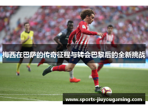 梅西在巴萨的传奇征程与转会巴黎后的全新挑战