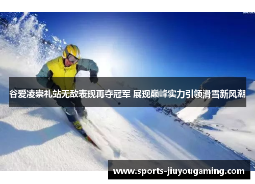 谷爱凌崇礼站无敌表现再夺冠军 展现巅峰实力引领滑雪新风潮