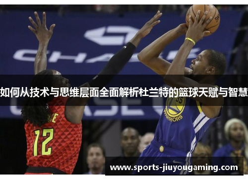 如何从技术与思维层面全面解析杜兰特的篮球天赋与智慧