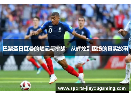 巴黎圣日耳曼的崛起与挑战：从辉煌到困境的真实故事
