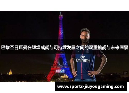 巴黎圣日耳曼在辉煌成就与可持续发展之间的双重挑战与未来愿景