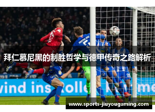 拜仁慕尼黑的制胜哲学与德甲传奇之路解析