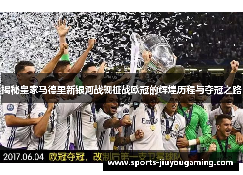 揭秘皇家马德里新银河战舰征战欧冠的辉煌历程与夺冠之路