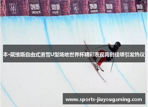本·戴维斯自由式滑雪U型场地世界杯精彩表现再创佳绩引发热议
