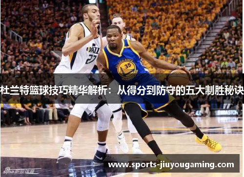 杜兰特篮球技巧精华解析：从得分到防守的五大制胜秘诀