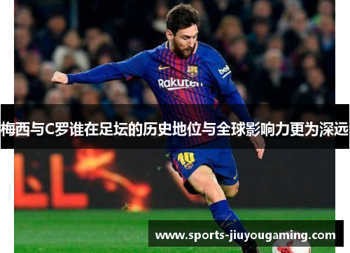 梅西与C罗谁在足坛的历史地位与全球影响力更为深远