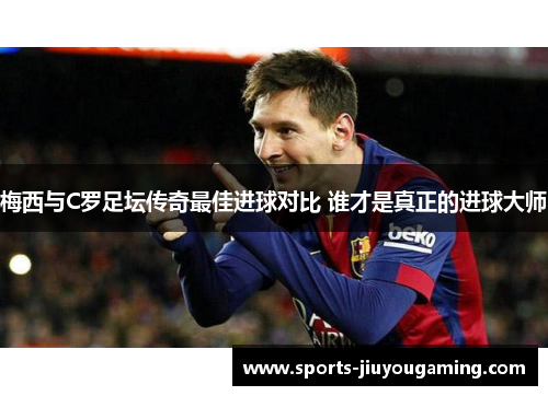 梅西与C罗足坛传奇最佳进球对比 谁才是真正的进球大师