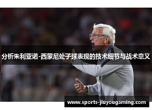 分析朱利亚诺-西蒙尼处子球表现的技术细节与战术意义
