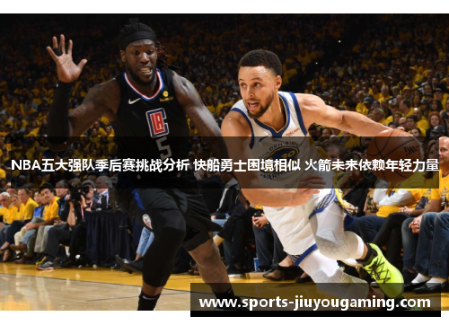 NBA五大强队季后赛挑战分析 快船勇士困境相似 火箭未来依赖年轻力量