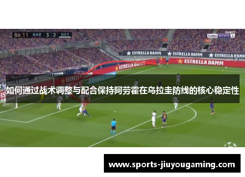 如何通过战术调整与配合保持阿劳霍在乌拉圭防线的核心稳定性