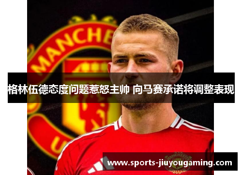 格林伍德态度问题惹怒主帅 向马赛承诺将调整表现