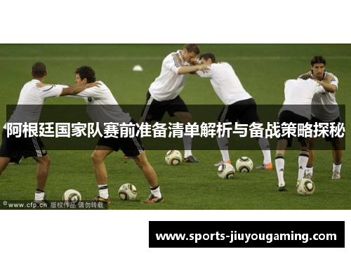 阿根廷国家队赛前准备清单解析与备战策略探秘