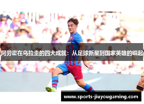 阿劳霍在乌拉圭的四大成就：从足球新星到国家英雄的崛起