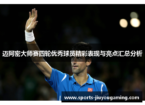 迈阿密大师赛四轮优秀球员精彩表现与亮点汇总分析