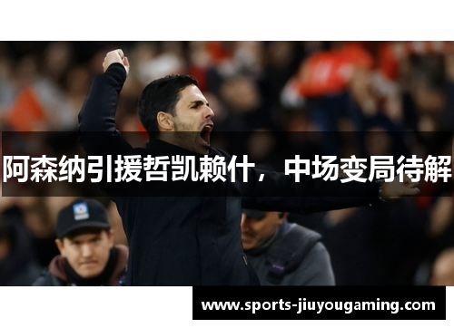 阿森纳引援哲凯赖什，中场变局待解