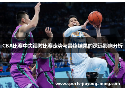 CBA比赛中失误对比赛走势与最终结果的深远影响分析