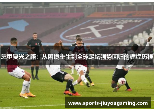 意甲复兴之路：从困境重生到全球足坛强势回归的辉煌历程