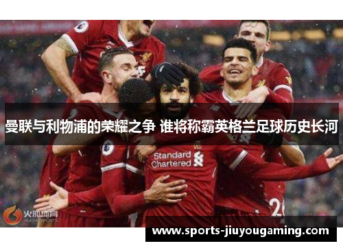 曼联与利物浦的荣耀之争 谁将称霸英格兰足球历史长河