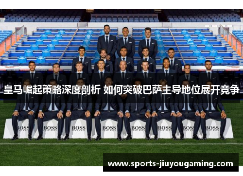 皇马崛起策略深度剖析 如何突破巴萨主导地位展开竞争