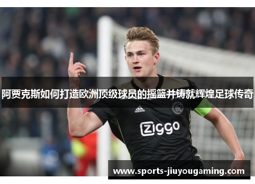 阿贾克斯如何打造欧洲顶级球员的摇篮并铸就辉煌足球传奇