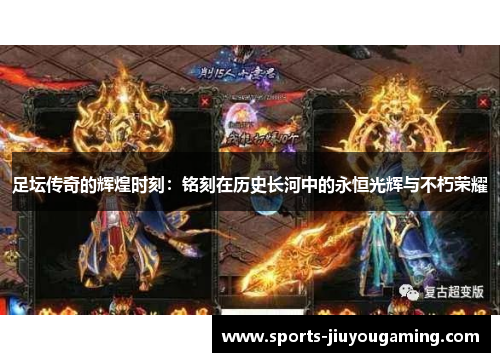 足坛传奇的辉煌时刻：铭刻在历史长河中的永恒光辉与不朽荣耀