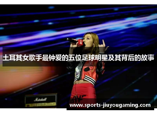 土耳其女歌手最钟爱的五位足球明星及其背后的故事