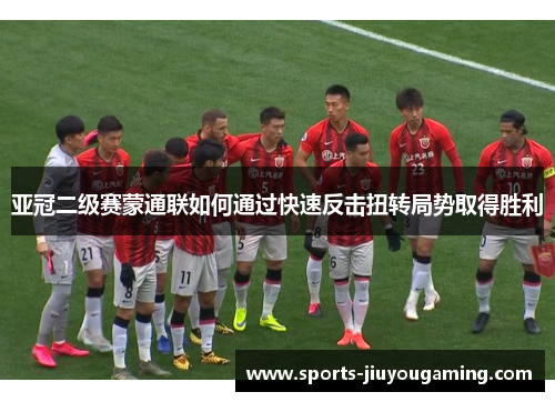 亚冠二级赛蒙通联如何通过快速反击扭转局势取得胜利