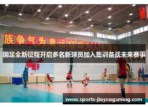 国足全新征程开启多名新球员加入集训备战未来赛事