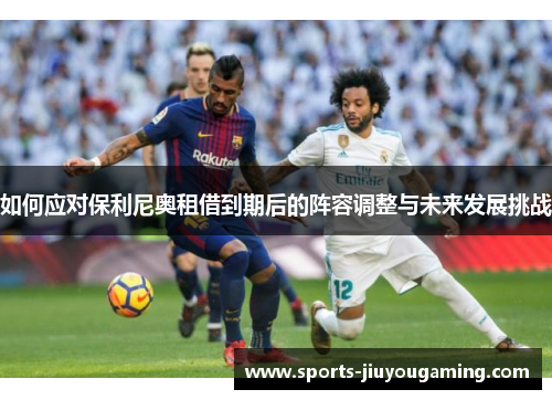 如何应对保利尼奥租借到期后的阵容调整与未来发展挑战