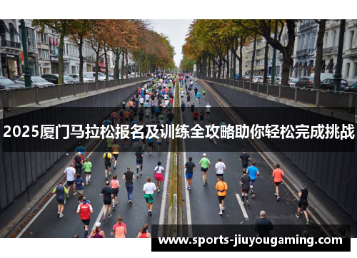 2025厦门马拉松报名及训练全攻略助你轻松完成挑战