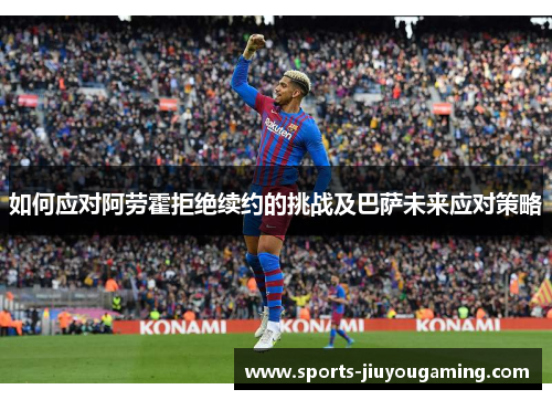 如何应对阿劳霍拒绝续约的挑战及巴萨未来应对策略