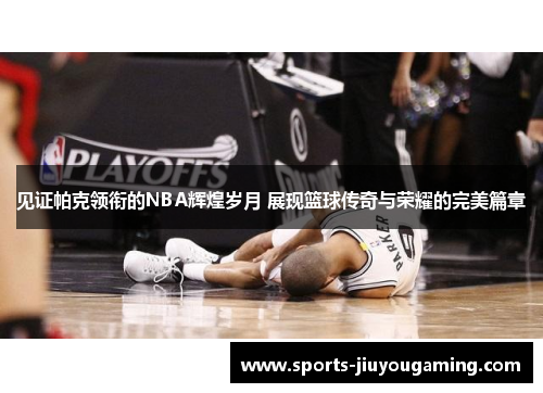 见证帕克领衔的NBA辉煌岁月 展现篮球传奇与荣耀的完美篇章