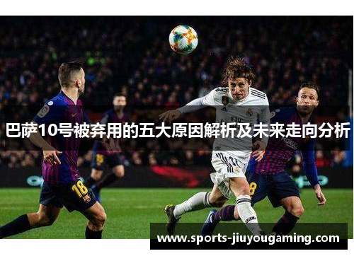巴萨10号被弃用的五大原因解析及未来走向分析