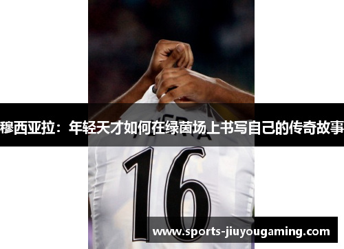 穆西亚拉：年轻天才如何在绿茵场上书写自己的传奇故事