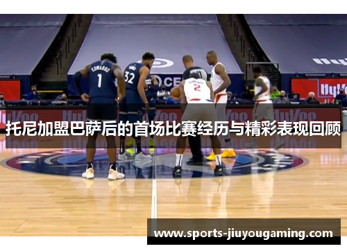 托尼加盟巴萨后的首场比赛经历与精彩表现回顾