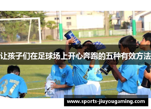 让孩子们在足球场上开心奔跑的五种有效方法