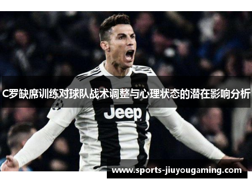 C罗缺席训练对球队战术调整与心理状态的潜在影响分析